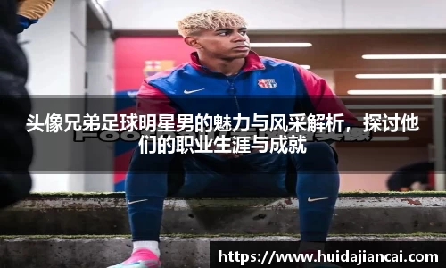 头像兄弟足球明星男的魅力与风采解析，探讨他们的职业生涯与成就