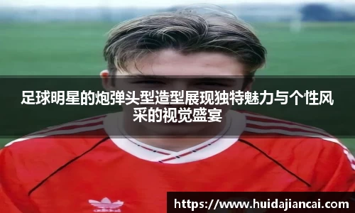 足球明星的炮弹头型造型展现独特魅力与个性风采的视觉盛宴